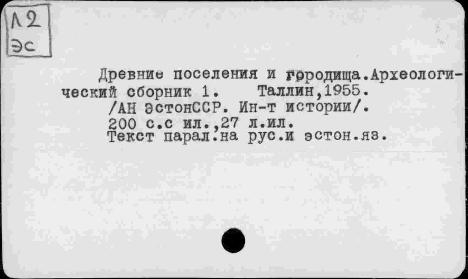 ﻿Древние поселения и городища.Археологи ческий сборник 1. Таллин,1955.
/АН ЭстонССР. Ин-т истории/.
200 с.с ил.,27 л.ил.
Текст парал.на рус.и эстон.яз.